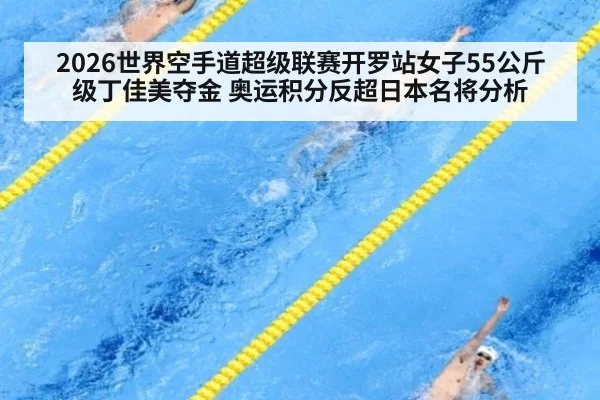 2026世界空手道超级联赛开罗站女子55公斤级丁佳美夺金 奥运积分反超日本名将分析