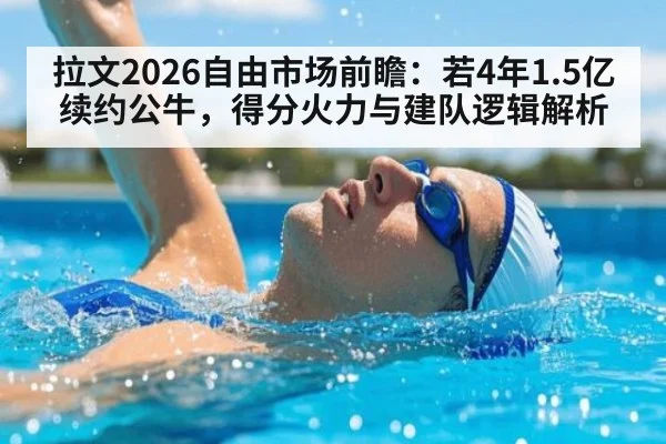 拉文2026自由市场前瞻:若4年1.5亿续约公牛,得分火力与建队逻辑解析