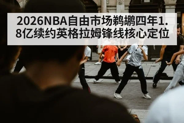 2026NBA自由市场鹈鹕四年1.8亿续约英格拉姆锋线核心定位