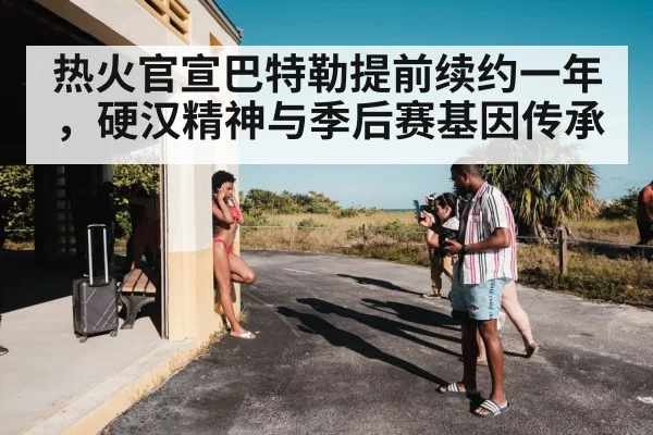 热火官宣巴特勒提前续约一年,硬汉精神与季后赛基因传承