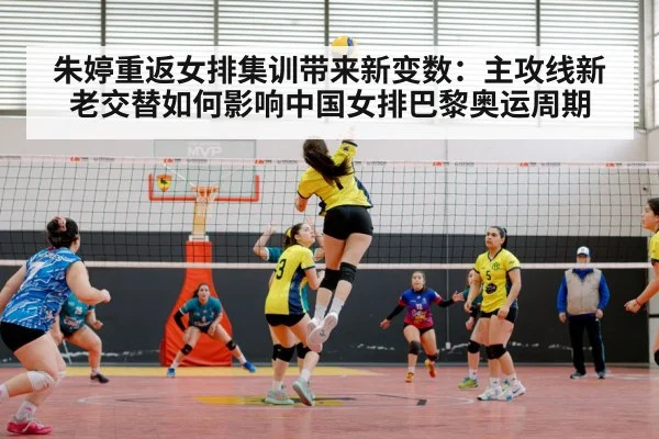 朱婷重返女排集训带来新变数:主攻线新老交替如何影响中国女排巴黎奥运周期